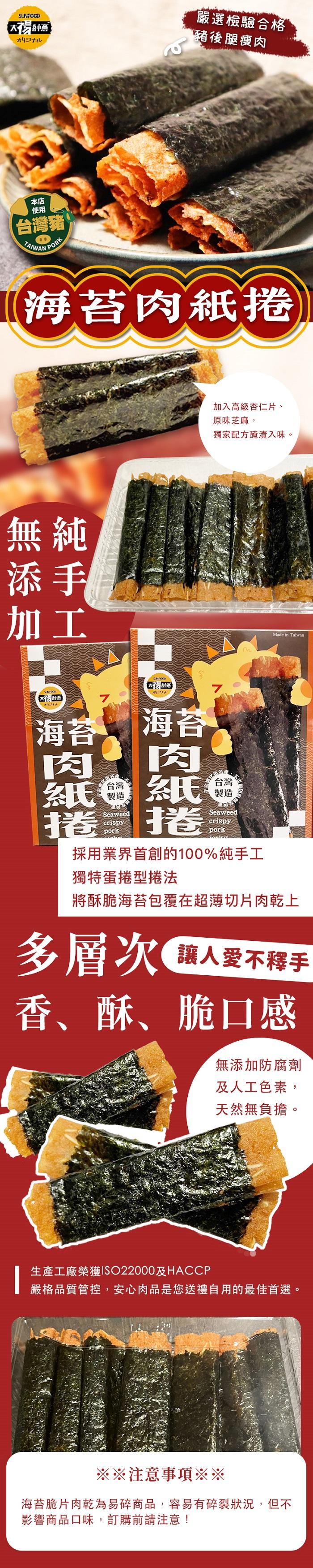 【台灣豬，海苔肉紙捲，嚴選檢驗合格，豬後腿瘦肉，加入高級杏仁片、原味芝麻,獨家配方醃漬入味。採用業界首創的100%純手工，獨特蛋捲型捲法，將酥脆海苔包覆在超薄切片肉乾上，多層次 讓人愛不釋手，香、酥、脆口感，無添加防腐劑，及人工色素,天然無負擔，生產