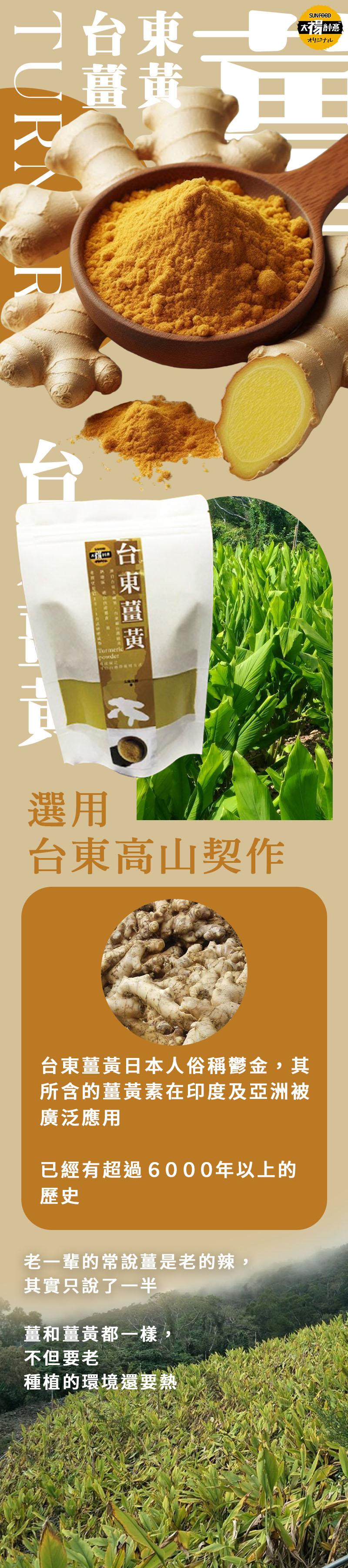  台東--[オリジナル]，台東薑黃，台東高山契作，台東薑黃日本人俗稱鬱金,其，所含的薑黃素在印度及亞洲被，廣泛應用，已經有超過6000年以上的，老一輩的常說薑是老的辣,其實只說了一半，薑和薑黃都一樣,不但要老，種植的環境還要熱。