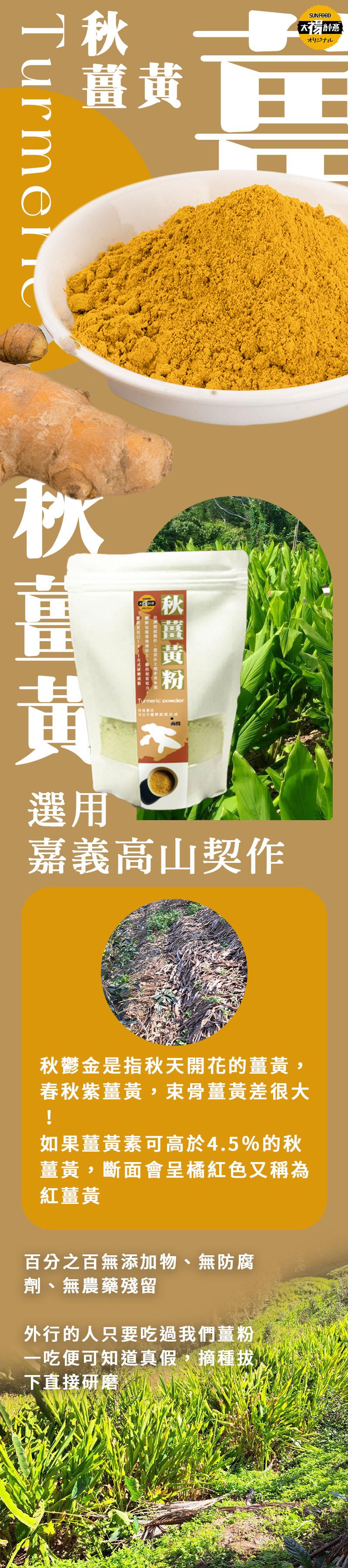 秋薑黃粉，[オリジナル]，嘉義高山契作，秋鬱金是指秋天開花的薑黃,春秋紫薑黃,束骨薑黃差很大，如果薑黃素可高於4.5%的秋，薑黃,斷面會呈橘紅色又稱為，紅薑黃，百分之百無添加物、無防腐，劑、無農藥殘留，外行的人只要吃過我們薑粉，一吃便可知道真假,摘種