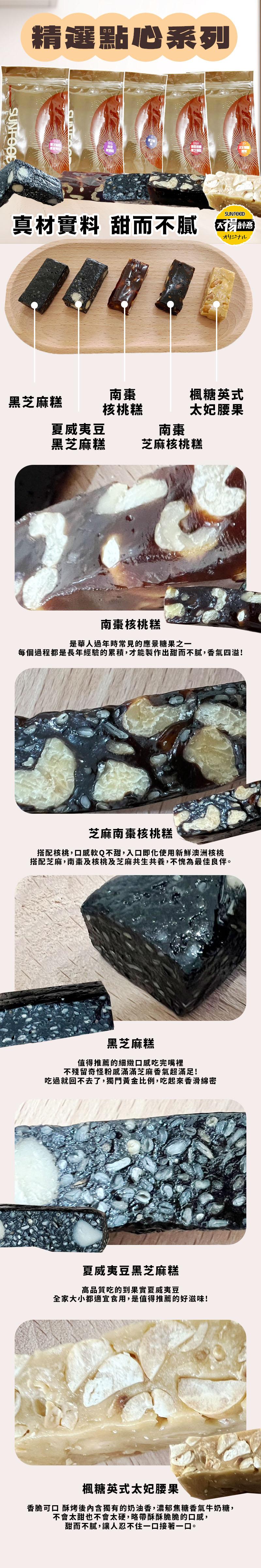 精選點心系列，真材實料 甜而不膩，太陽創意，オリジナル，黑芝麻糕，核桃糕，楓糖英式，太妃腰果，夏威夷豆，黑芝麻糕，芝麻核桃糕，南棗核桃糕，是華人過年時常見的應景糖果之一，每個過程都是長年經驗的累積,才能製作出甜而不腻,香氣四溢!芝麻南棗核桃糕，搭配核