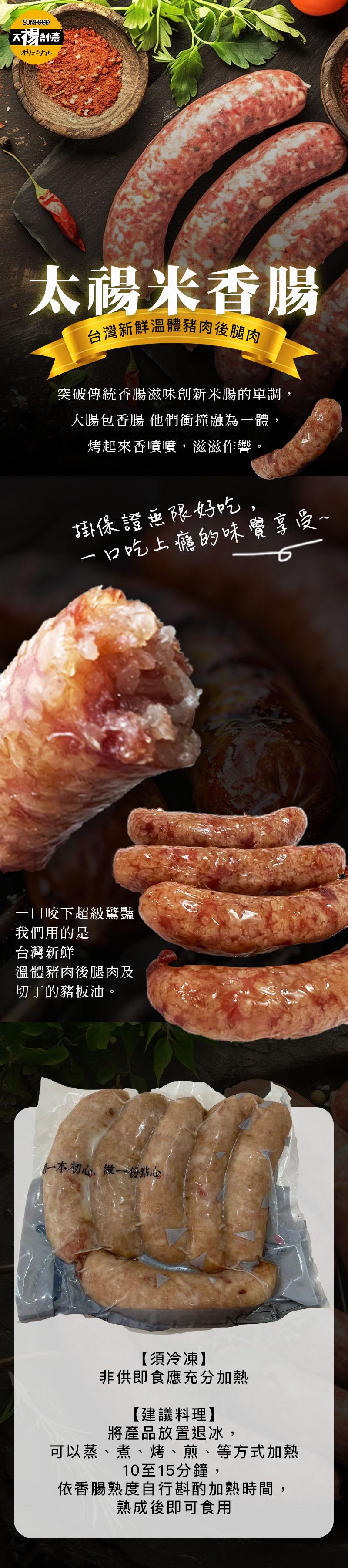 太陽創意,オリジナル,太崵米香腸,台灣新鮮溫體豬肉後腿肉,突破傳統香腸滋味創新米腸的單調,大腸包香腸 他們衝撞融為一體,烤起來香噴噴,滋滋作響,掛保證無限好吃,口吃上癮的味覺享受~,一口咬下超級驚豔,我們用的是,台灣新鮮,溫體豬肉後腿肉及,切丁的豬板