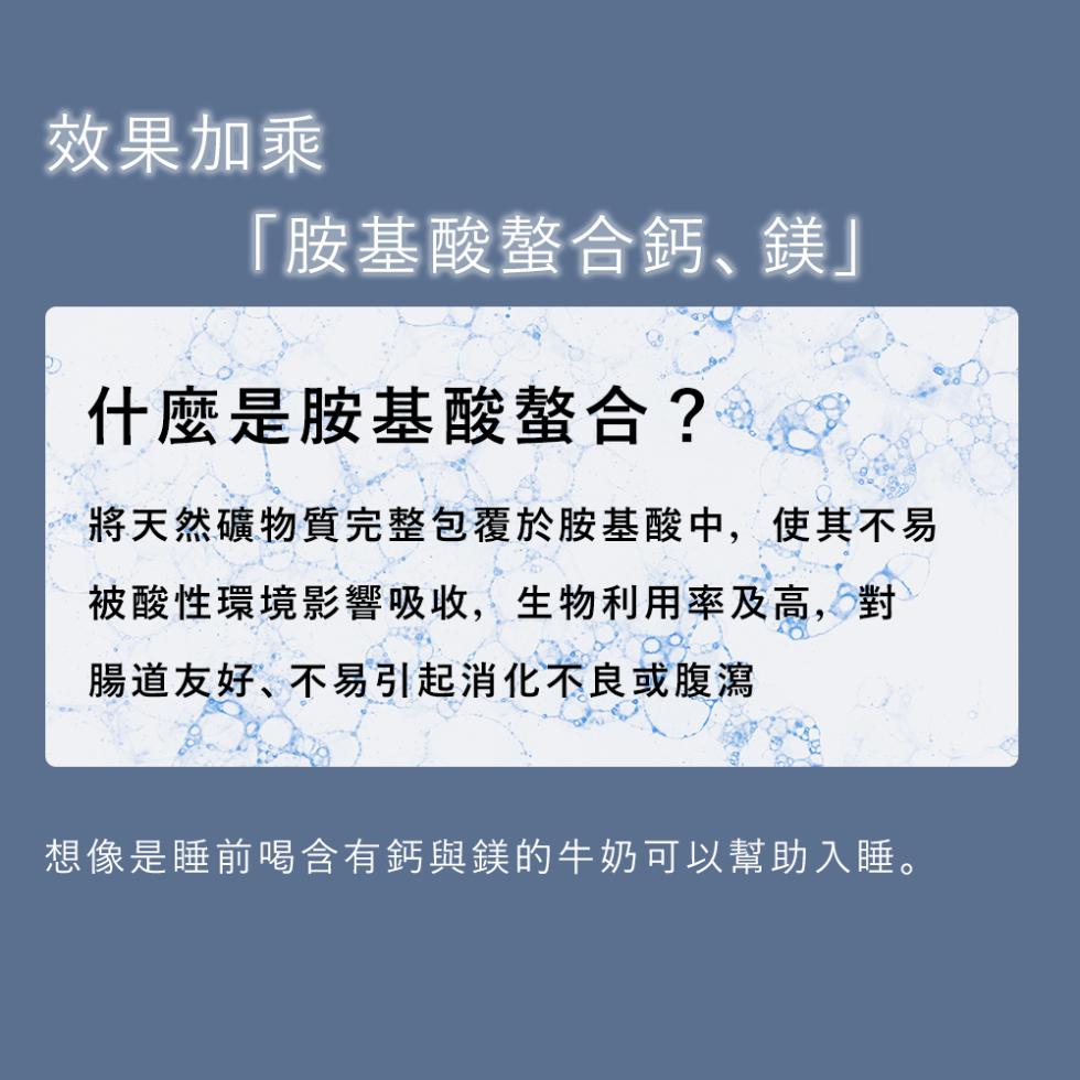 效果加乘，胺基酸螯合鈣､鎂什麼是胺基酸螯合?將天然礦物質完整包覆於胺基酸中,使其不易，被酸性環境影響吸收,生物利用率及高,對，腸道友好、不易引起消化不良或腹瀉，想像是睡前喝含有鈣與鎂的牛奶可以幫助入睡。