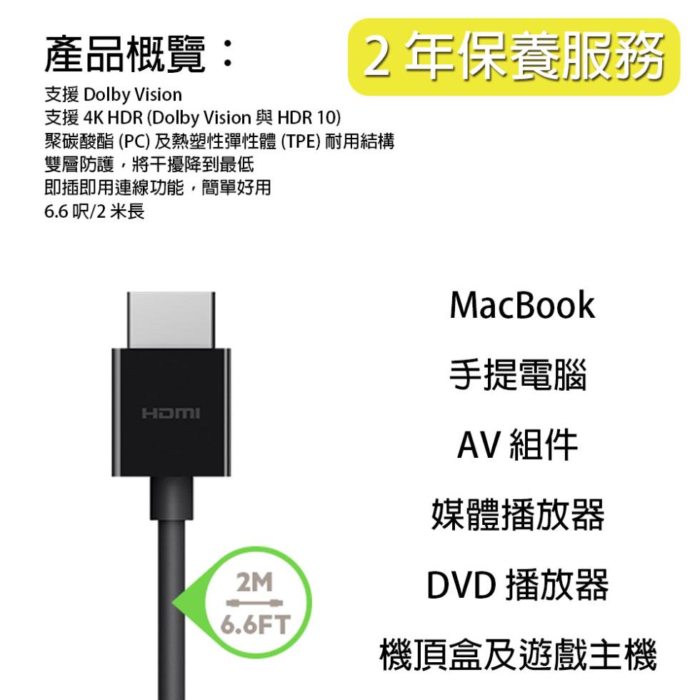 產品概覽:支援 Dolby Vision，支援4K HDR (Dolby Vision 與HDR 10)，2年保養服務，聚碳酸酯(PC)及熱塑性彈性體 (TPE) 耐用結構，雙層防護,將干擾降到最低，即插即用連線功能,簡單好用，6.6 呎/2 米長，