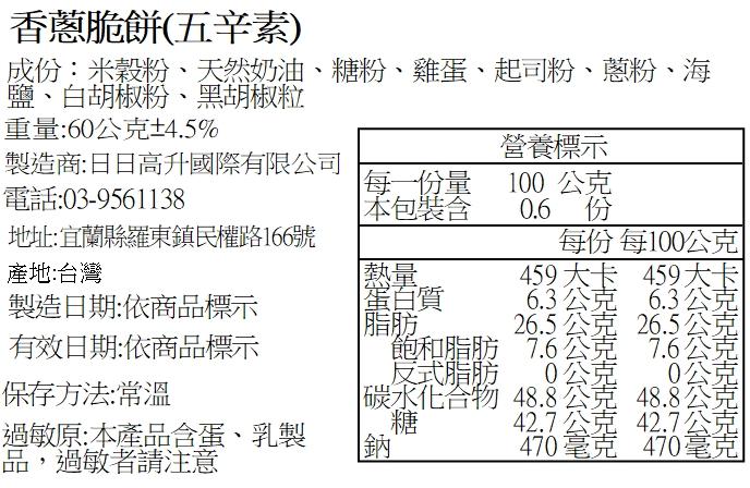 香蔥脆餅(五辛素)，成份:米穀粉、天然奶油、糖粉、雞蛋、起司粉、蔥粉、海，鹽、白胡椒粉、黑胡椒粒，重量:60公克±4.5%，營養標示，製造商:日日高升國際有限公司，電話:03-9561138，每一份量，100公克，本包裝含，地址:宜蘭縣羅東鎮民權路1