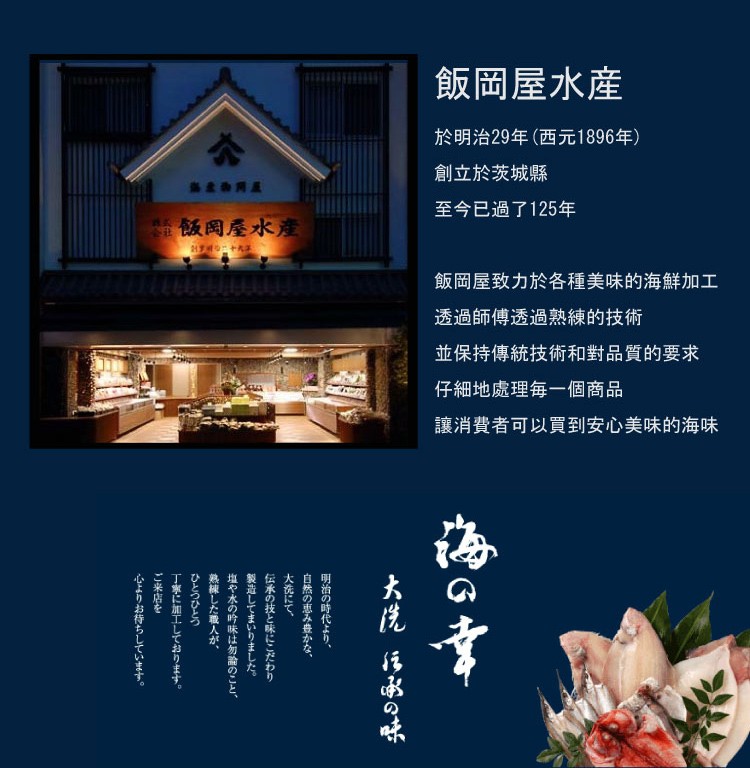 飯岡屋水産，於明治29年(西元1896年)，創立於茨城縣，至今已過了125年，在飯岡屋水產，飯岡屋致力於各種美味的海鮮加工，透過師傅透過熟練的技術，並保持傳統技術和對品質的要求，仔細地處理每一個商品，讓消費者可以買到安心美味的海味，浅水の味，明治の時