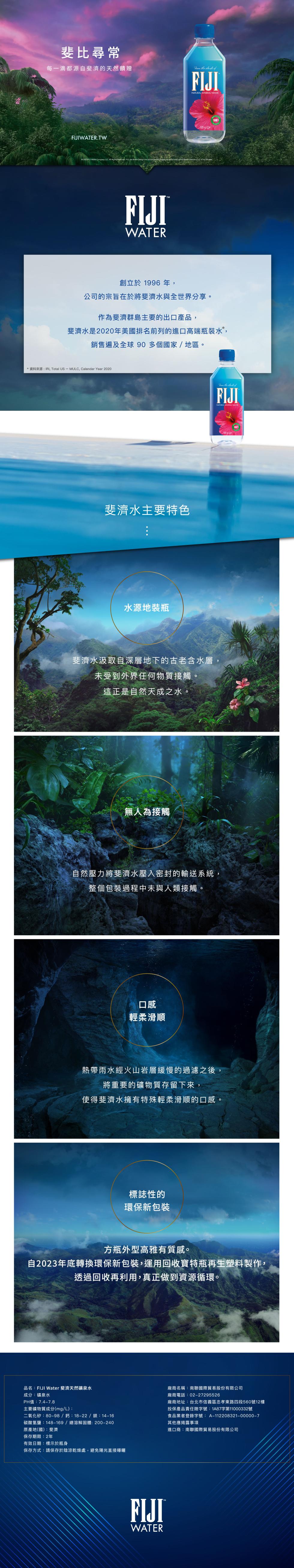 斐比尋常,每一滴都源自斐濟的天然饋贈,創立於1996年: 少,公司的宗旨在於將斐濟水與全世界分享。作為斐濟群島主要的出口產品,斐濟水是2020年美國排名前列的進口高端瓶裝水,銷售遍及全球90多個國家/地區。資料來源:IRI,Total US - MU