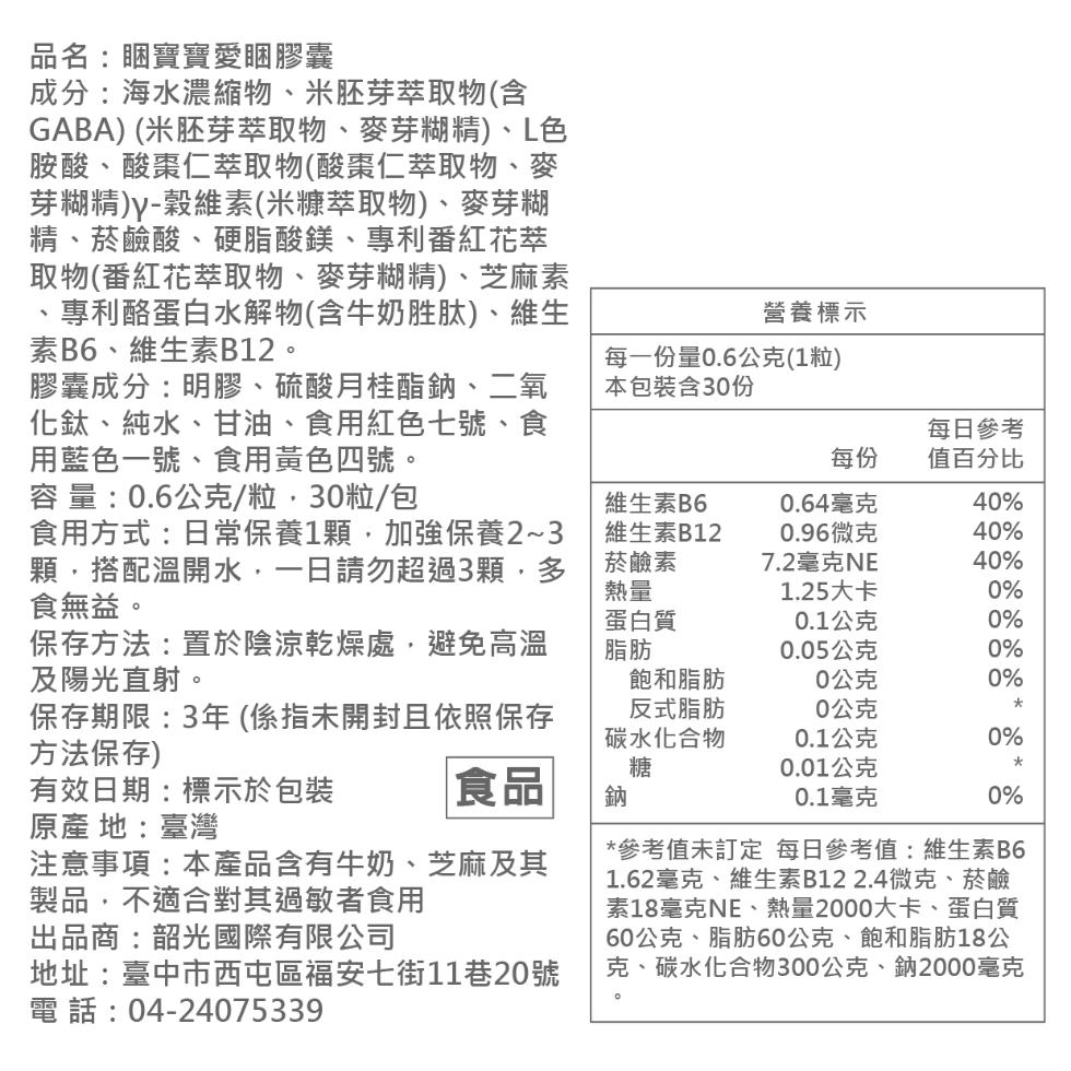 品名:睏寶寶愛睏膠囊,成分:海水濃縮物、米胚芽萃取物(含,GABA) (米胚芽萃取物、麥芽糊精)、L色,胺酸、酸棗仁萃取物(酸棗仁萃取物、麥,芽糊精)y-穀維素(米糠萃取物)、麥芽糊,精、菸鹼酸、硬脂酸鎂、專利番紅花萃,取物(番紅花萃取物、麥芽糊精)