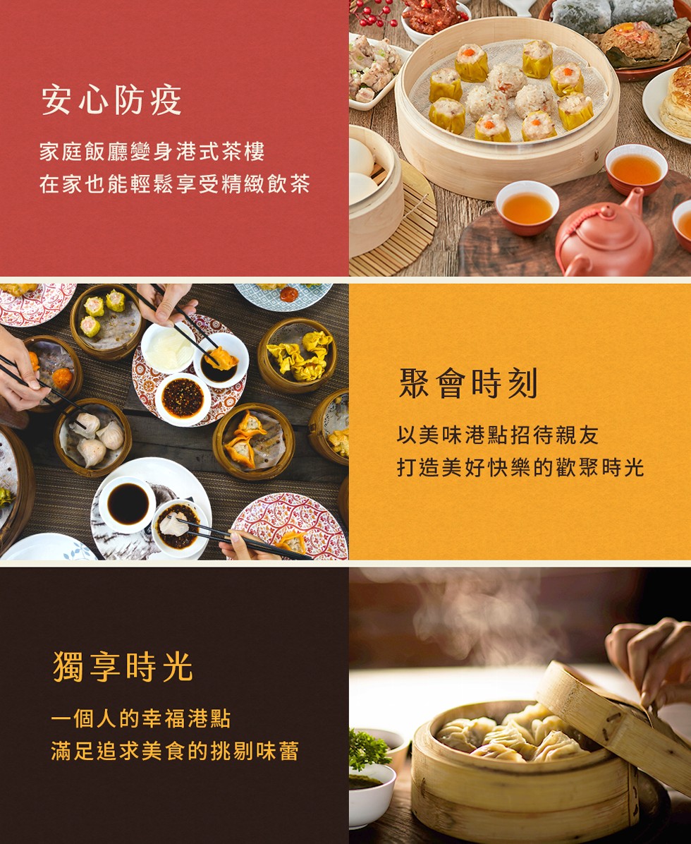 安心防疫，家庭飯廳變身港式茶樓，在家也能輕鬆享受精緻飲茶，聚會時刻，以美味港點招待親友，打造美好快樂的歡聚時光，獨享時光，一個人的幸福港點，滿足追求美食的挑剔味蕾。