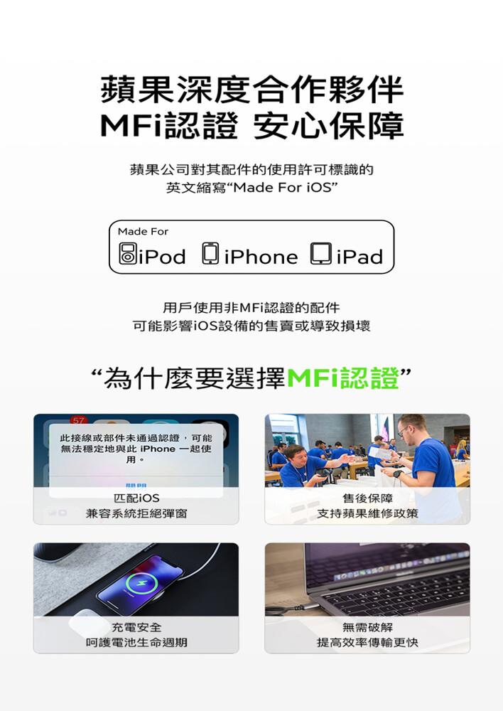 蘋果深度合作夥伴，MFi認證 安心保障，蘋果公司對其配件的使用許可標識的，英文縮寫“Made For iOS，用戶使用非MFi認證的配件，可能影響iOS設備的售賣或導致損壞，“為什麼要選擇MFi認證”，此接線或部件未通過認證,可能，無法穩定地與此 i