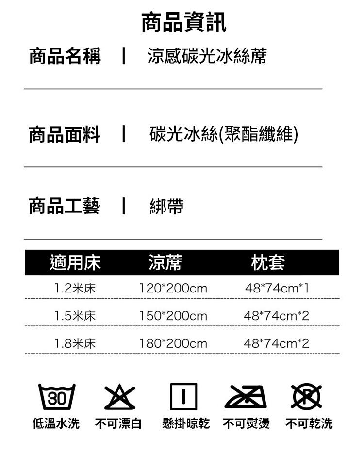 商品資訊，商品名稱 涼感碳光冰絲蓆，商品面料 碳光冰絲(聚酯纖維)，商品工藝 綁帶，適用床，1.2米床，1.5米床，1.8米床，低溫水洗 不可漂白，懸掛晾乾 不可熨燙 不可乾洗。
