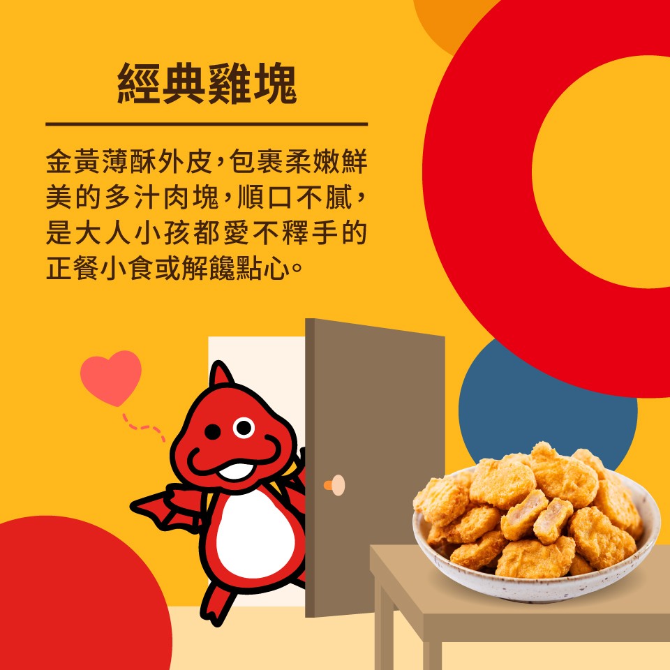 經典雞塊，金黃薄酥外皮,包裹柔嫩鮮，美的多汁肉塊,順口不膩,是大人小孩都愛不釋手的，正餐小食或解。點心。