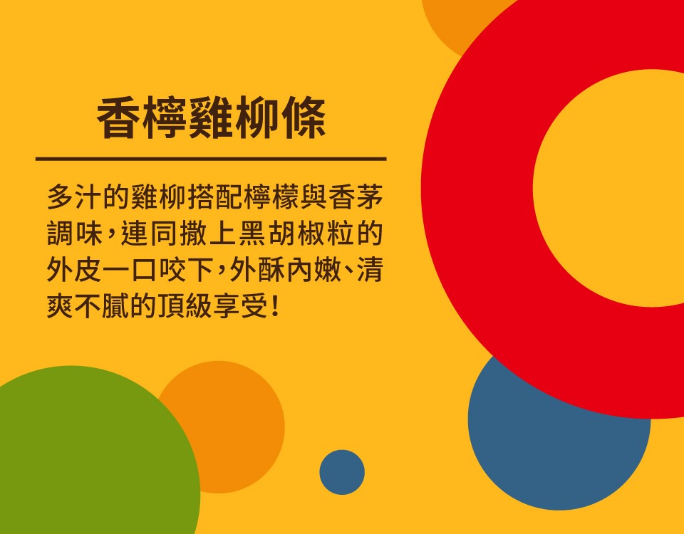 香檸雞柳條，多汁的雞柳搭配檸檬與香茅，調味,連同撒上黑胡椒粒的，外皮一口咬下,外酥內嫩、清，爽不膩的頂級享受!。