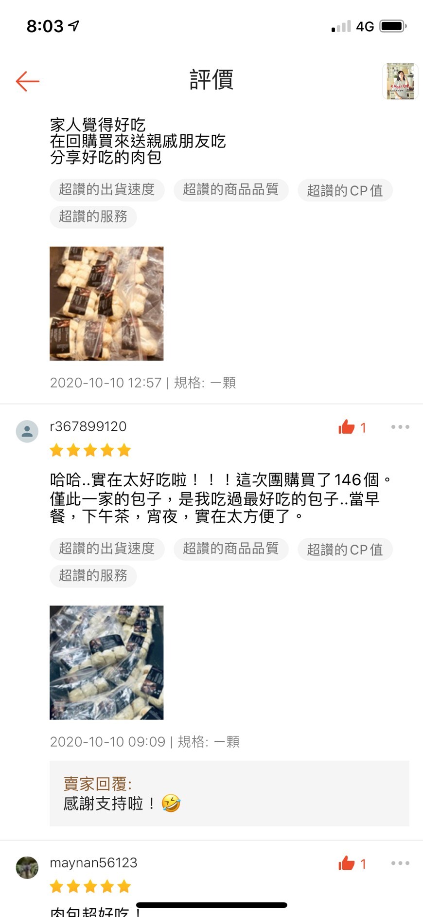 8:03イ，家人覺得好吃，在回購買來送親戚朋友吃，分享好吃的肉包，超讚的出貨速度，超讚的商品品質，超讚的CP值，超讚的服務，2020-10-10 12:57 規格:一顆，哈哈.實在太好吃啦!!!這次團購買了146個。僅此一家的包子,是我吃過最好吃的
