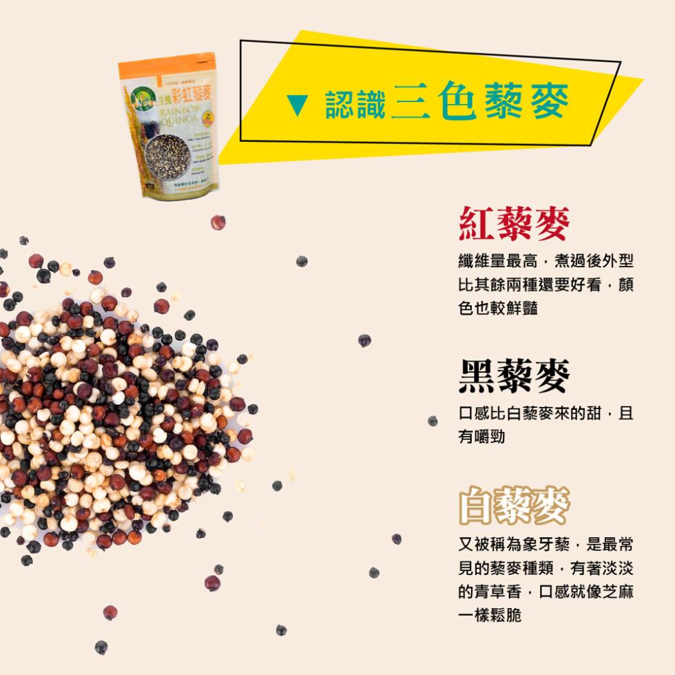 【 生機彩虹藜麥，▼ 認識三色藜麥，紅藜麥，纖維量最高,煮過後外型，比其餘兩種還要好看,顏，色也較鮮豔，黑藜麥，口感比白藜麥來的甜,且，有嚼勁，白藜麥，又被稱為象牙藜,是最常，見的藜麥種類,有著淡淡，的青草香,口感就像芝麻，一樣鬆脆。