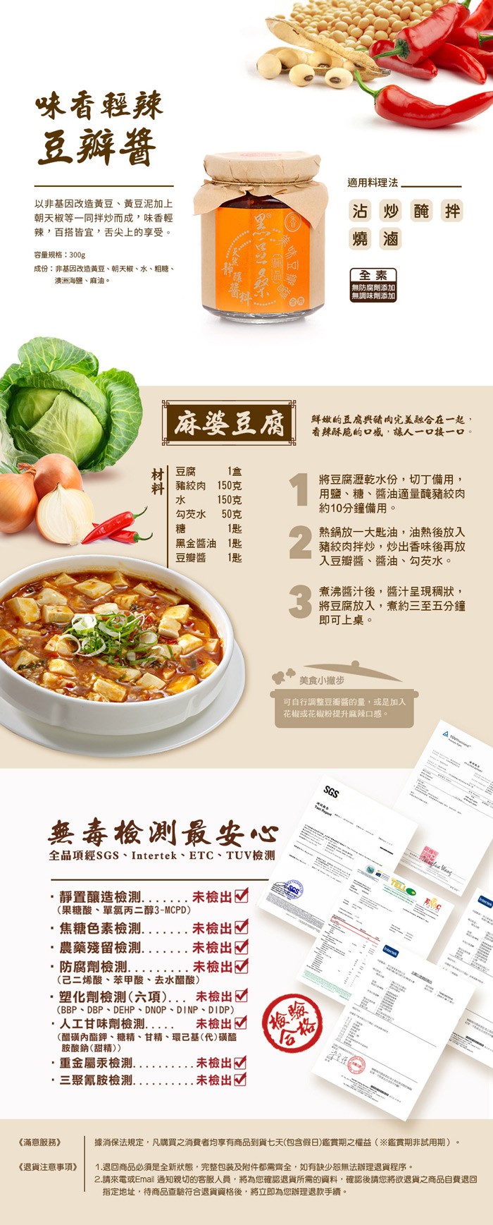 味香輕辣，豆瓣醬，適用料理法，以非基因改造黃豆、黃豆泥加上，朝天椒等一同拌炒而成,味香輕，辣,百搭皆宜,舌尖上的享受。沾 炒醃拌，燒 滷，容量規格:300g，成份:非基因改造黃豆、朝天椒、水、粗糖、澳洲海鹽、麻油。無防腐劑添加，無調味劑添加，麻婆豆腐