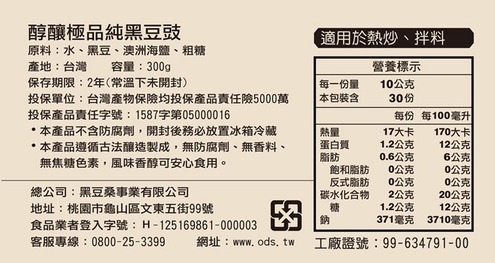 醇釀極品純黑豆豉，原料:水、黑豆、澳洲海鹽、組糖，適用於熱炒、拌料，營養標示，10公克，產地:台灣，容量:300g，保存期限:2年(常溫下未開封)，投保單位:台灣產物保險均投保產品責任險5000萬，投保產品責任字號:1587字第05000016，本產