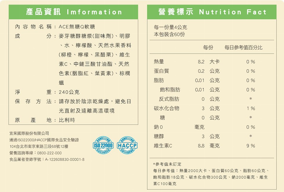 產品資訊 Im formation，內容物名稱:ACE無糖Q軟糖，淨 保，分:麥芽糖醇糖漿(甜味劑)、明膠，水、檸檬酸、天然水果香料，(柳橙、檸檬、黑醋栗)、維生，素C、中鏈三酸甘油酯、天然，色素(胭脂紅、葉黃素)、棕櫚，重:240公克，保存方法:請