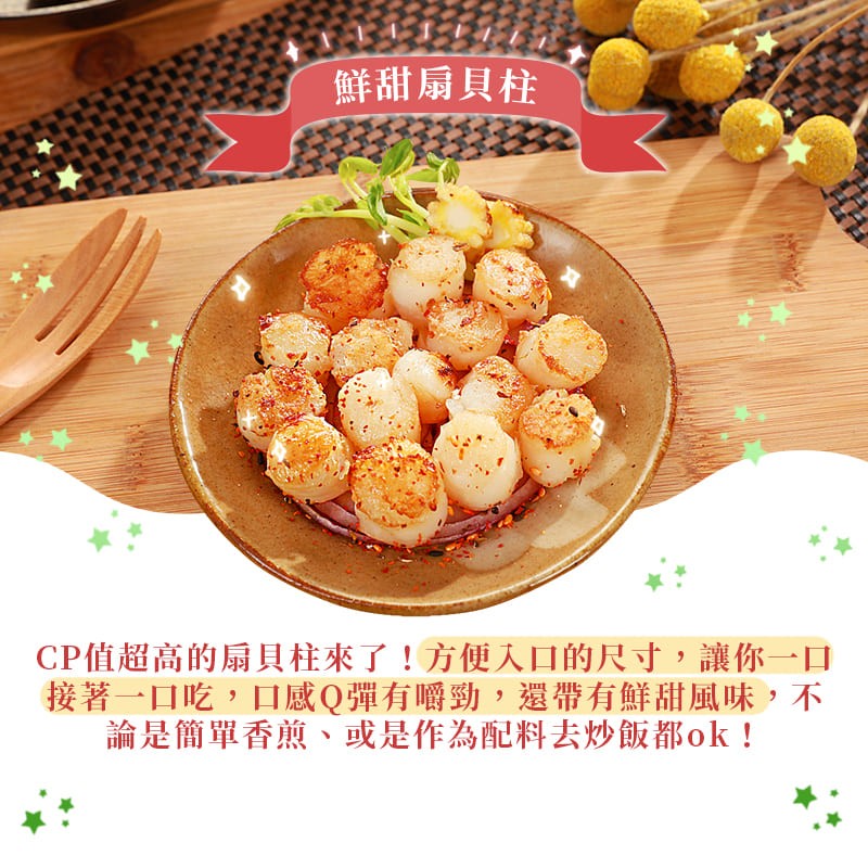 鮮甜扇貝柱，CP值超高的扇貝柱來了!方便入口的尺寸,讓你一口，接著一口吃,口感Q彈有嚼勁,還帶有鮮甜風味,不，論是簡單香煎、或是作為配料去炒飯都ok!。