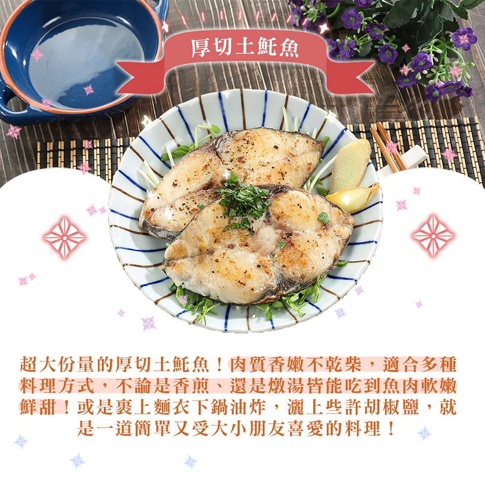 厚切土魠魚，超大份量的厚切土魠魚!肉質香嫩不乾柴,適合多種，料理方式,不論是香煎、還是燉湯皆能吃到魚肉軟嫩，鲜甜!或是裏上麵衣下鍋油炸,灑上些許胡椒鹽,就，是一道簡單又受大小朋友喜愛的料理!。