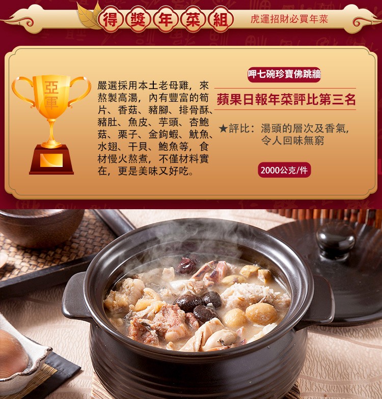 得)(獎)(年)(菜)(組),虎運招財必買年菜,岬七碗珍寶佛跳牆,嚴選採用本土老母雞,來,熬製高湯,內有豐富的筍蘋果日報年菜評比第三名,片、香菇、豬腳、排骨酥、豬肚、魚皮、芋頭、杏鮑,菇、栗子、金鉤蝦、魷魚、水翅、干貝、鮑魚等,食,材慢火熬煮,不僅材