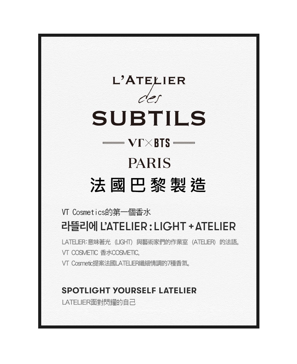 法國巴黎製造，VT Cosmetics的第一個香水，LATELIER:意味著光(LIGHT)與藝術家們的作業室(ATELER)的法語。VT COSMETIC 香水COSMETIC,VT Cosmetic提案法國LATELER纖細情調的7種香氣。LAT