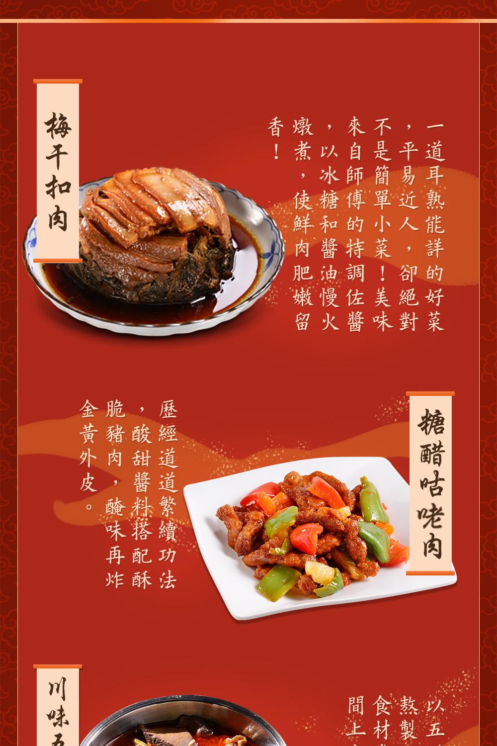 一道耳熟能詳的好菜，平易近人,卻絕對，不是簡單小菜!美味，來自師傅的特調佐醬，以冰糖和醬油慢火，燉煮,使鮮肉肥嫩留，梅干扣肉，糖醋咕咾肉，歷經道道繁續功法，酸甜醬料搭配酥，脆豬肉,醃味再炸，金黃外皮，川味五。