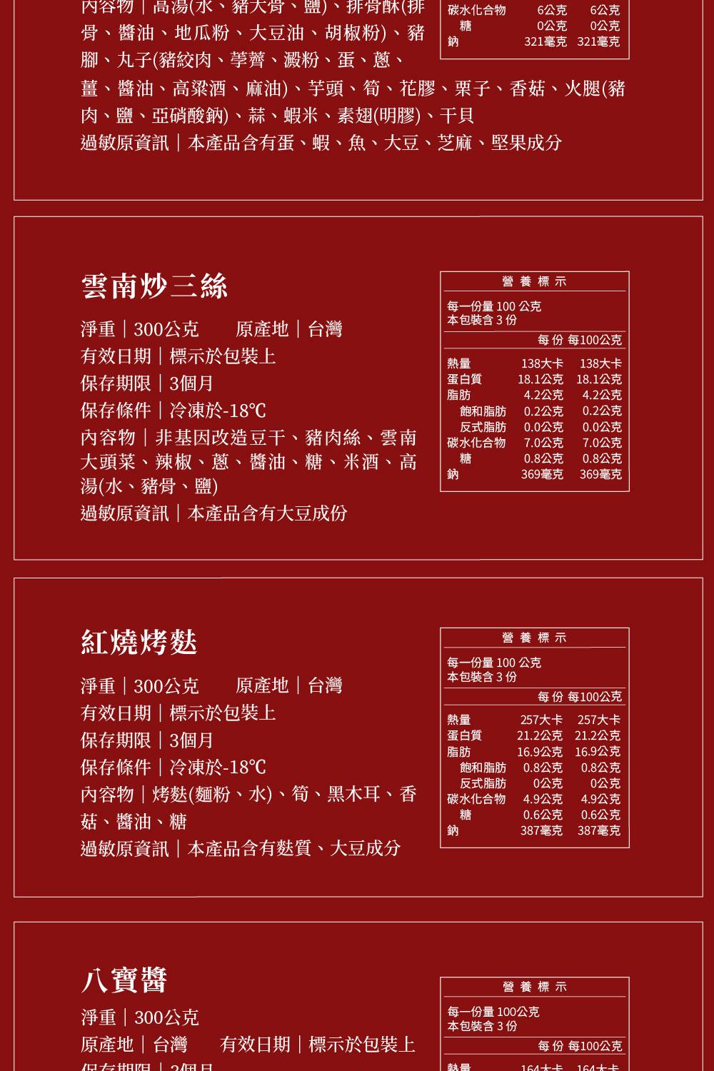 內容物高湯(水、豬大骨、鹽)、排骨酥(排，骨、醬油、地瓜粉、大豆油、胡椒粉)、豬，腳、丸子(豬絞肉、荸薺、澱粉、蛋、蔥、雲南炒三絲，淨重300公克 原產地台灣，有效日期標示於包裝上，保存期限3個月，保存條件冷凍於-18℃，內容物非基因改造豆干、豬肉絲