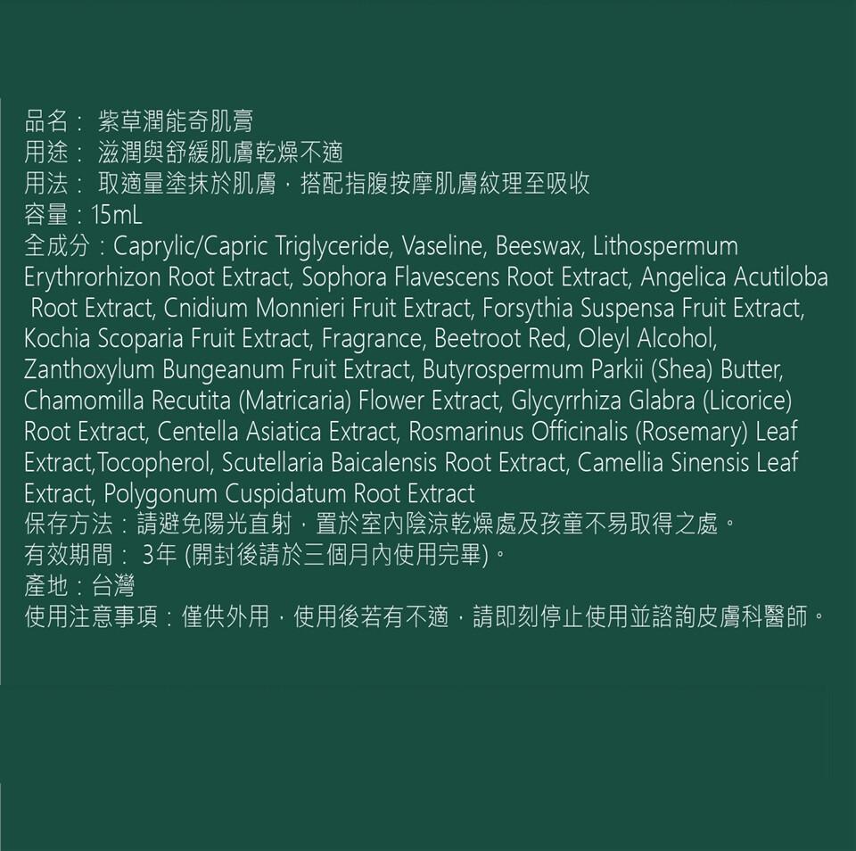 品名: 紫草潤能奇肌膏，用途:滋潤與舒緩肌膚乾燥不適，用法:取適量塗抹於肌膚,搭配指腹按摩肌膚紋理至吸收，容量:15mL，全成分:Caprylic/Capric Triglyceride, Vaseline, Beeswax, Lithospermu