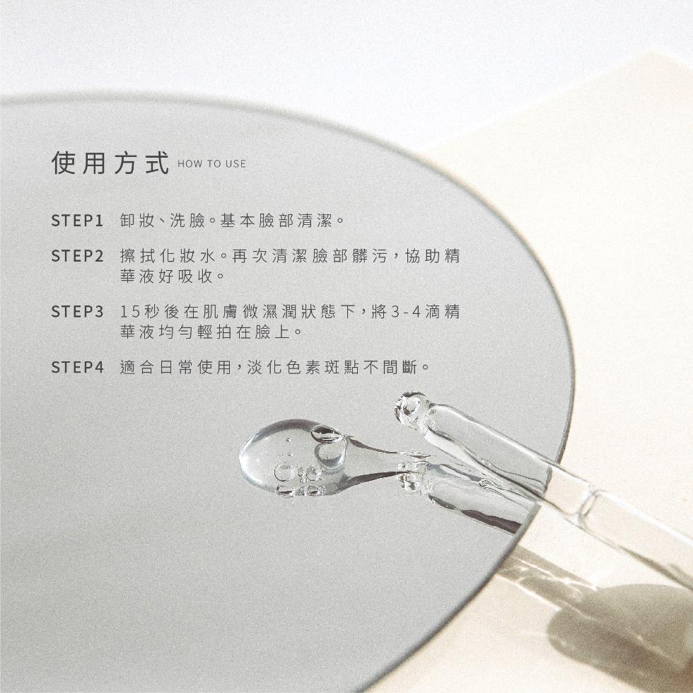 使用方式,STEP1 卸妝、洗臉。基本臉部清潔。STEP2 擦拭化妝水。再次清潔臉部髒污,協助精,華液好吸收。STEP3 15秒後在肌膚微濕潤狀態下,將3-4滴精,華液均勻輕拍在臉上。STEP4 適合日常使用,淡化色素斑點不間斷。