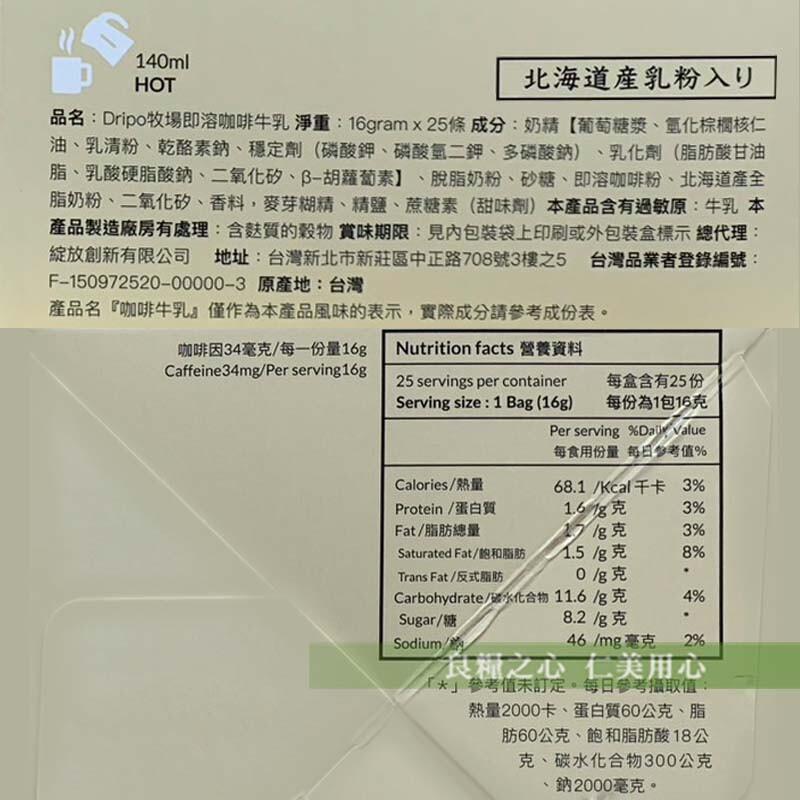 北海道産乳粉入U，品名:Dripo牧場即溶咖啡牛乳 淨重:16gramx25條成分:奶精【葡萄糖漿、氫化棕櫚核仁，油、乳清粉、乾酪素鈉、穩定劑(磷酸鉀、磷酸氫二鉀、多磷酸鈉)、乳化劑(脂肪酸甘油，脂、乳酸硬脂酸鈉、二氧化矽、B-胡蘿蔔素】、脫脂奶粉、
