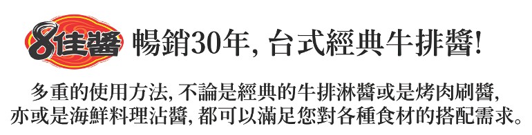佳響暢銷30年,台式經典牛排醬!多重的使用方法,不論是經典的牛排淋醬或是烤肉刷醬,亦或是海鮮料理沾醬,都可以滿足您對各種食材的搭配需求。