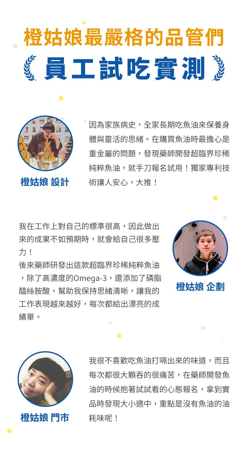 橙姑娘最嚴格的品管們，員工試吃實測》，橙姑娘 設計，因為家族病史,全家長期吃魚油來保養身，體與靈活的思緒。在購買魚油時最擔心是，重金屬的問題,發現藥師開發超臨界珍稀，純粹魚油,就手刀報名試用!獨家專利技，術讓人安心,大推!我在工作上對自己的標準很高,