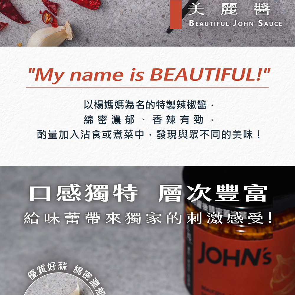 美麗醬,以楊媽媽為名的特製辣椒醬,綿密濃郁、香辣有勁,酌量加入沾食或煮菜中,發現與眾不同的美味!口感獨特 層次豐富,給味蕾帶來獨家的刺激感受!優質好蒜,綿密濃郁。