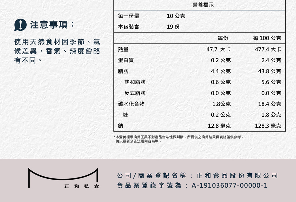 營養標示,每一份量,10公克,● 注意事項:本包裝含,19 份,每100公克,使用天然食材因季節、氣,候差異,香氣、辣度會略,有不同。47.7 大卡,477.4大卡,蛋白質,0.2公克,2.4公克,4.4公克,43.8公克,飽和脂肪,0.6公克,5.