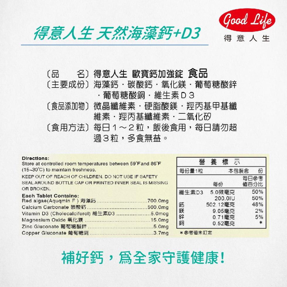 得意人生 天然海藻鈣+D3,〔品 名〕得意人生 歐寶鈣加強錠 食品,〔主要成份〕海藻鈣碳酸鈣·氧化鎂·葡萄糖酸鋅,〔食品添加物〕,〔食用方法〕,·葡萄糖酸銅˙維生素D3,微晶纖維素硬脂酸鎂羥丙基甲基纖,維素.羥丙基纖維素.二氧化矽,(15-30°C)