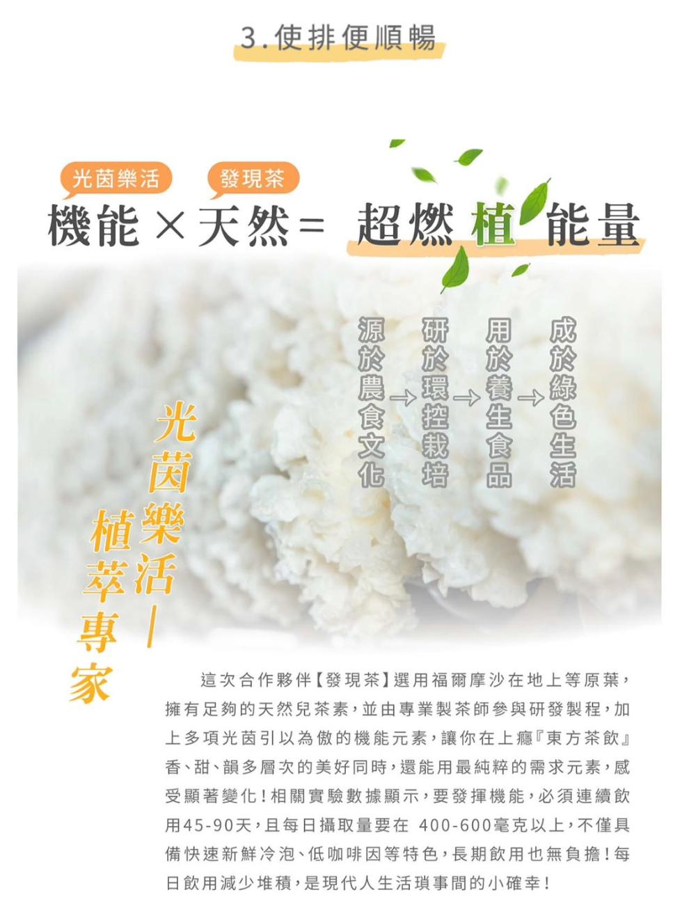 3.使排便順暢，光茵樂活，發現茶，機能×天然=超燃植能量，光茵樂活，用於養生食品，成於綠色生活，研於環控栽培，源於農食文化，這次合作夥伴【發現茶】選用福爾摩沙在地上等原葉,擁有足夠的天然兒茶素,並由專業製茶師參與研發製程,加，上多項光茵引以為傲的機能