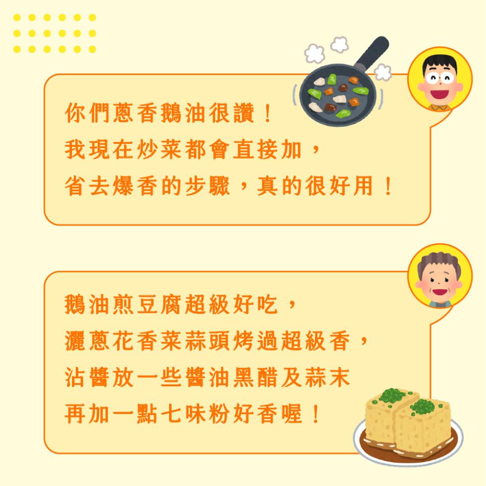 你們蔥香鵝油很讚!我現在炒菜都會直接加,省去爆香的步驟,真的很好用!鵝油煎豆腐超級好吃,灑蔥花香菜蒜頭烤過超級香,沾醬放一些醬油黑醋及蒜末，再加一點七味粉好香喔!。