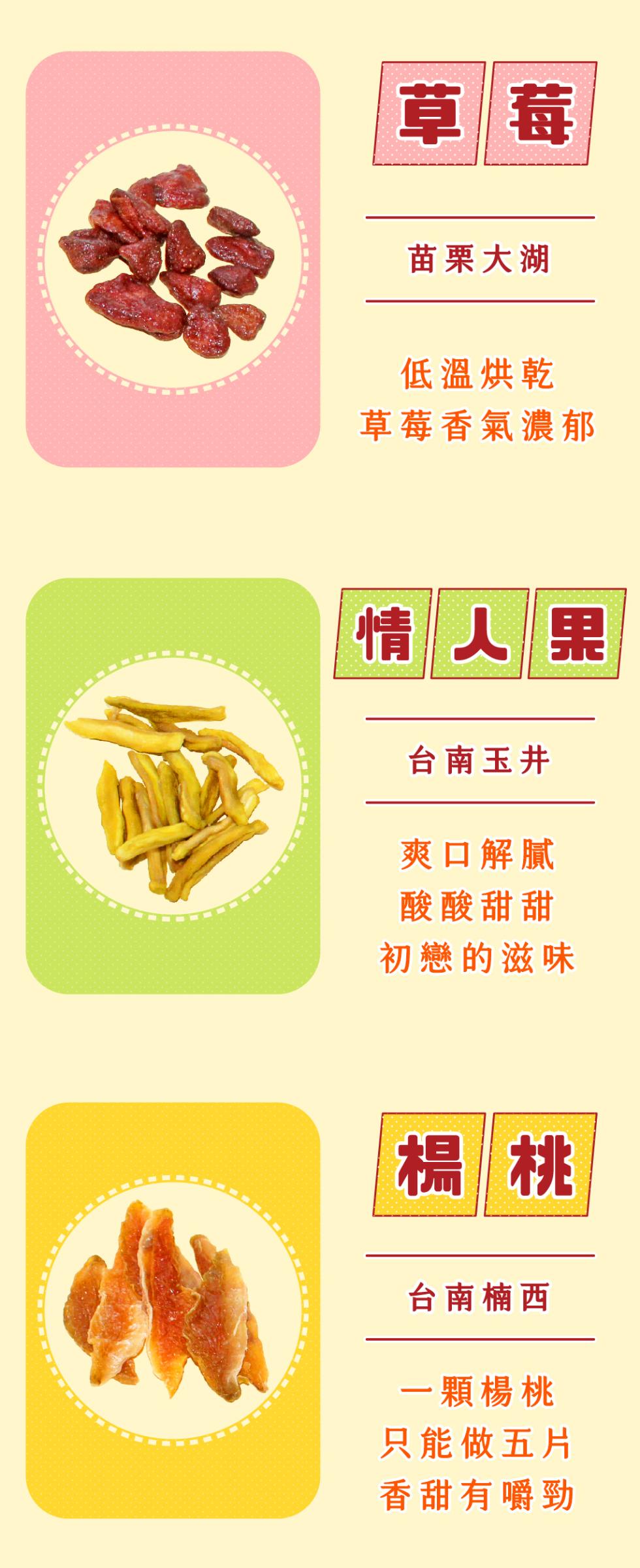 苗栗大湖，低溫烘乾，草莓香氣濃郁，情人果，台南玉井，爽口解膩，酸酸甜甜，初戀的滋味，台南楠西，一顆楊桃，只能做五片，香甜有嚼勁。