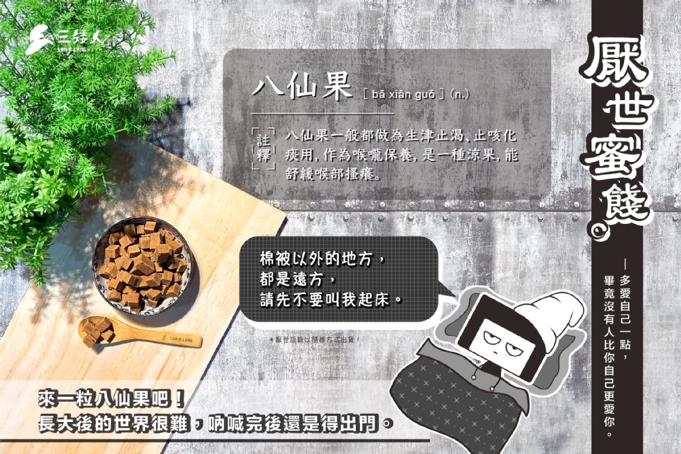 八仙果，[ bā xiân guỗ ] (n.)，八仙果一般都做為生津止渴、止咳化，痰用,作為喉嚨保養,是一種涼果,能，舒緩喉部搔癢。棉被以外的地方,都是遠方,請先不要叫我起床。製世議錄以勝機ち式出貨!一粒八仙果吧長大後的世界很難,頂喊完後還是得出門