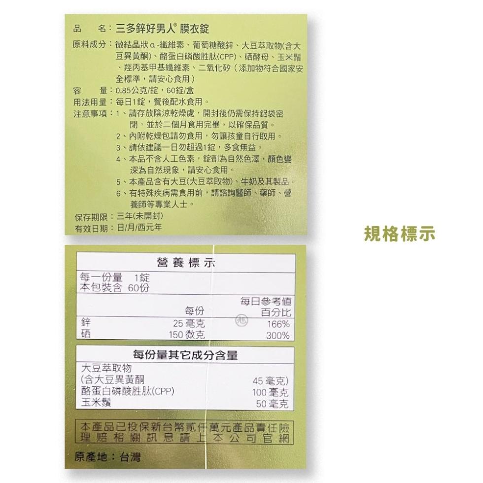 名:三多鋅好男人 膜衣錠，原料成分:微結晶狀--纖維素、葡萄糖酸鋅、大豆萃取物(含大，豆異黃酮)、酪蛋白磷酸胜肽(CPP)、硒酵母、玉米鬚，羥丙基甲基纖維素、二氧化矽(添加物符合國家安，全標準,請安心食用)，量:0.85公克/錠,60錠/盒，用法用量