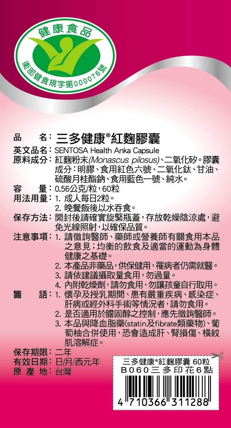 健康食品，衛部健食規字第000076號，品名:三多健康®紅麴膠囊，英文品名:SENTOSA Health Anka Capsule，原料成分:紅麴粉末(Monascus pilosus)、二氧化矽膠囊，成分:明膠、食用紅色六號、二氧化鈦、甘油、硫酸月