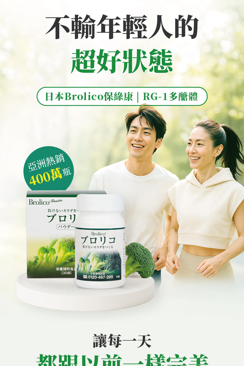 不輸年輕人的，超好狀態，日本Brolico保綠康 RG-1多醣體，亞洲熱銷，【400萬瓶)，負けないカラダを，ブロリ，八宀夕一:ブロリコ，負けないカラダをつくる，栄養補助食品，【30袋】，书客樣相談室，讓每一天，都盟以前一樣之羊。