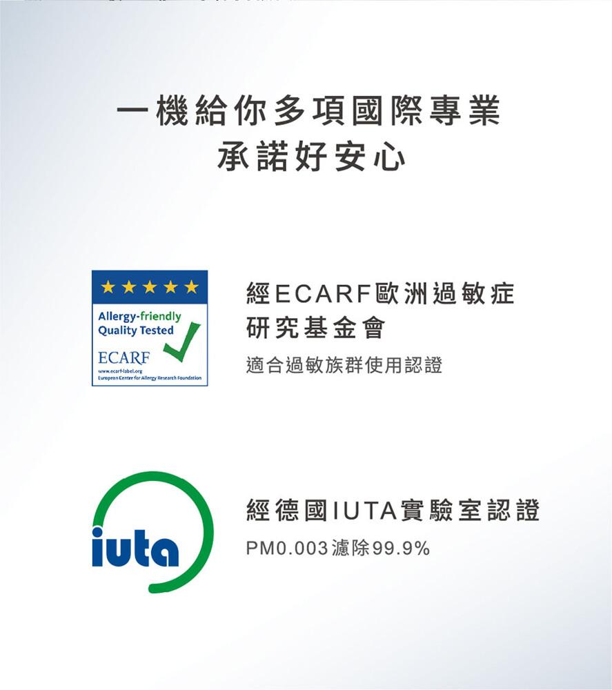 一機給你多項國際專業，承諾好安心，經ECARF歐洲過敏症，研究基金會，適合過敏族群使用認證，經德國IUTA實驗室認證，PM0.003濾除99.9%。