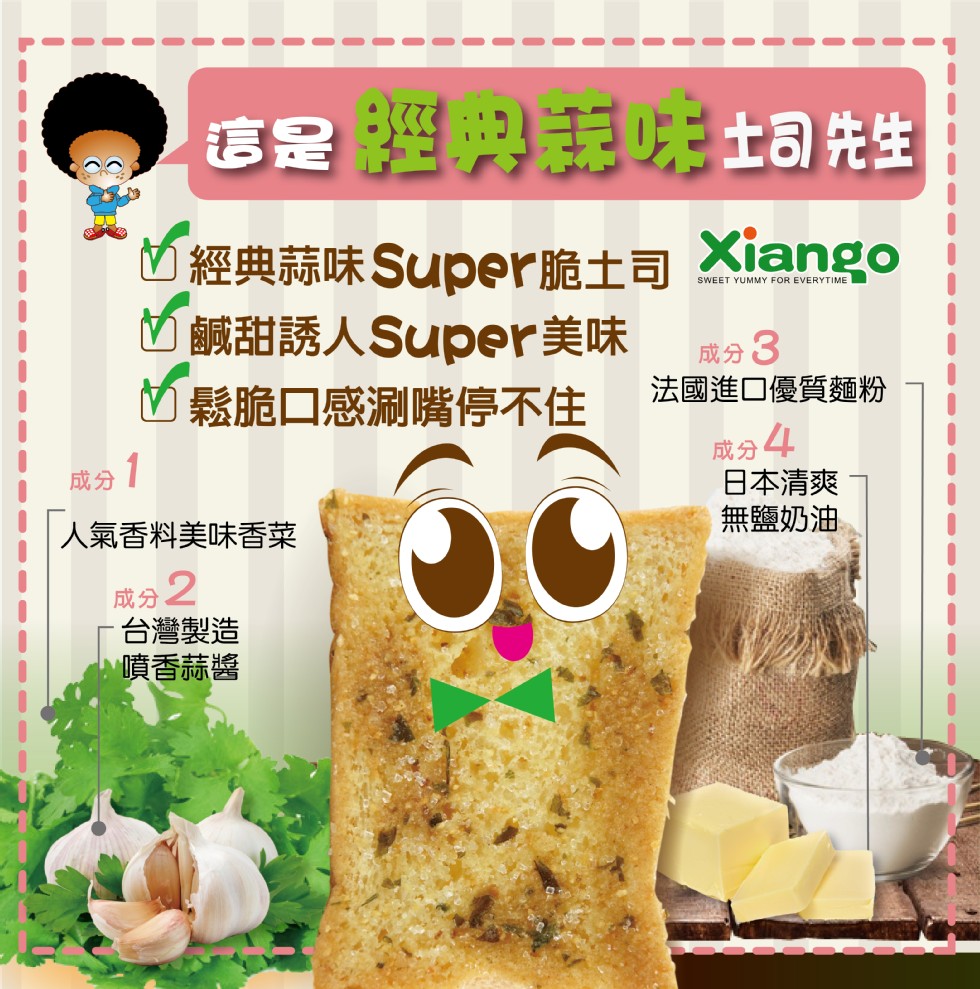 這是 土司先生，的經典蒜味Super脆土司Xiango，鹹甜誘人Super美味，鬆脆口感涮嘴停不住，成分3，法國進口優質麵粉，成分4，日本清爽，無鹽奶油，人氣香料美味香菜，成分2，台灣製造，噴香蒜醬。