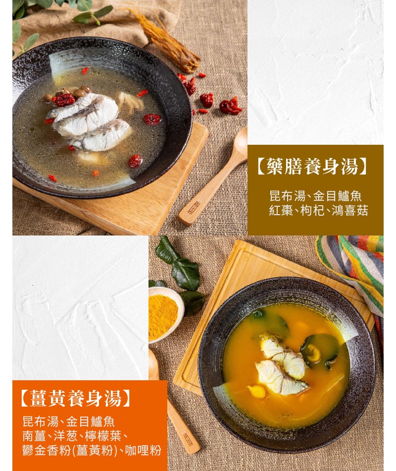 【藥膳養身湯】，昆布湯、金目鱸魚，紅棗、枸杞、鴻喜菇，【薑黃養身湯】，昆布湯、金目鱸魚，南薑、洋葱、檸檬葉、鬱金香粉(薑黃粉)、咖哩粉。