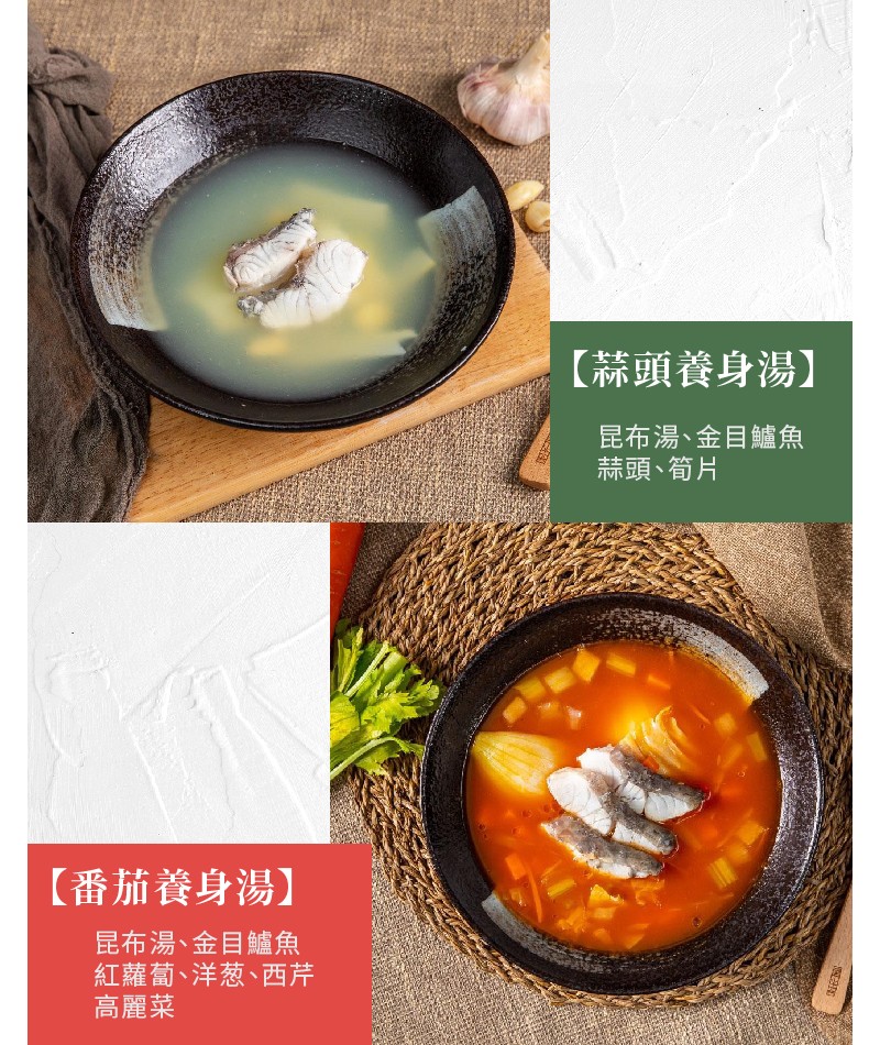 【蒜頭養身湯】，昆布湯、金目鱸魚，蒜頭、筍片，【番茄養身湯】，昆布湯、金目鱸魚，紅蘿蔔、洋葱、西芹，高麗菜。