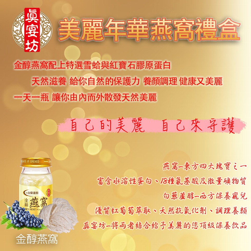 美麗年華燕窩禮盒,金醇燕高配上特選雪蛤與紅寶石膠原蛋白,天然滋養給你自然的保護力養顏調理健康又美麗,一天一瓶讓你由內而外散發天然美麗,自己的美麗 自己來子護。燕富一東方四大瑰寶之一,富含北溶性蛋白、/8種氣基酸及微量礦物質,句慈蘆醇一西方保養寵兒,優