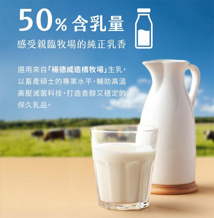 50% 含乳量，感受親臨牧場的純正乳香，選用來自楊德威造橋牧場｣生乳,以畜產碩士的專業水平,輔助高溫，高壓滅菌科技,打造香醇又穩定的，保久乳品。