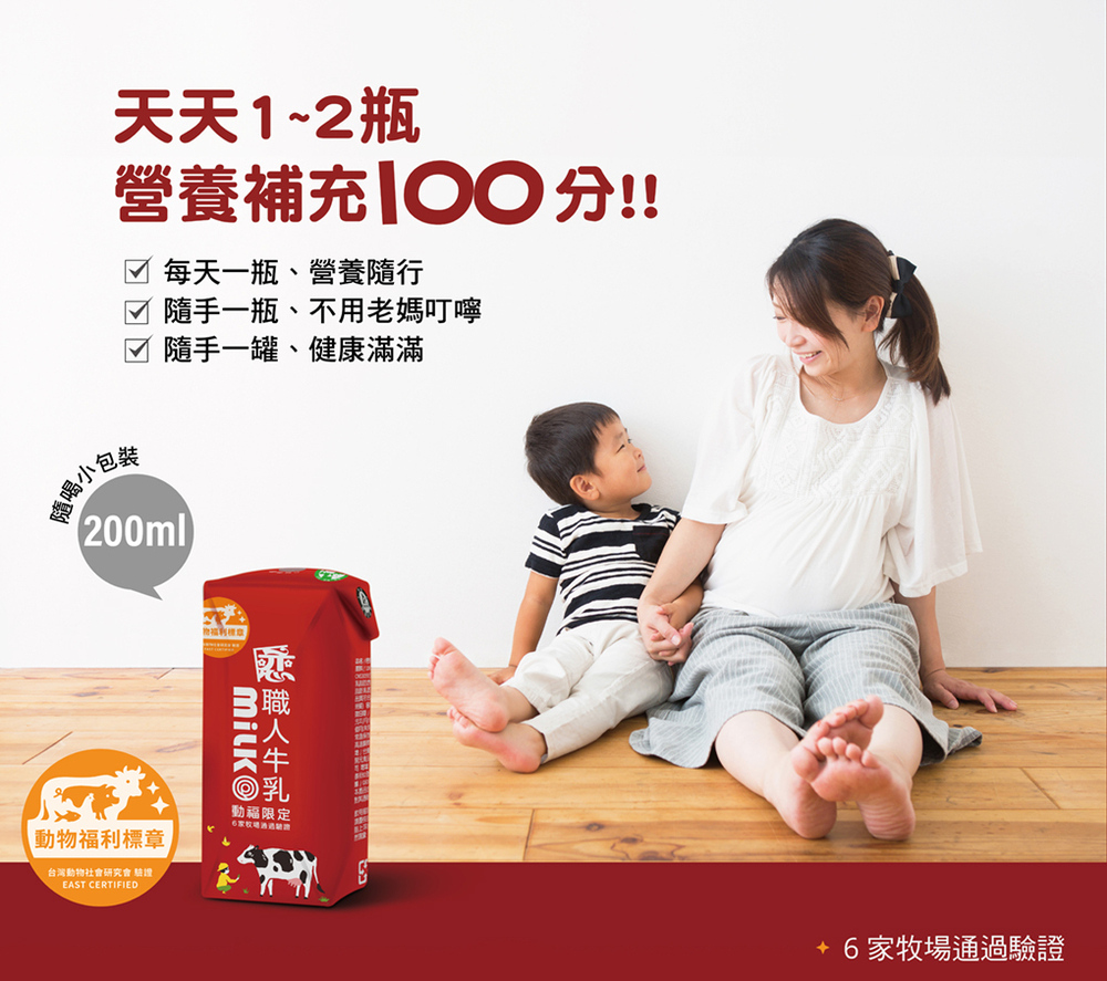 天天1~2瓶，營養補充100分!!☑ 每天一瓶、營養隨行，☑ 隨手一瓶、不用老媽叮嚀，隨手一罐、健康滿滿，喝小包裝，【動物福利標章，台灣動物社會研究會 驗證，戆職人牛乳照，動福限定，6家牧場通過驗證。