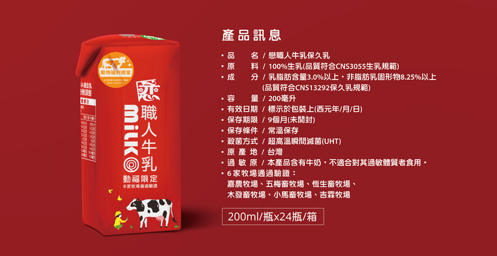 【動物福利標章，推調整，產品訊息，戆職人牛乳，動福限定，66家牧場通過驗證，名/戀職人牛乳保久乳，料/100%生乳(品質符合CNS3055生乳規範)，分/乳脂肪含量3.0%以上,非脂肪乳固形物8.25%以上，(品質符合CNS13292保久乳規範)，量